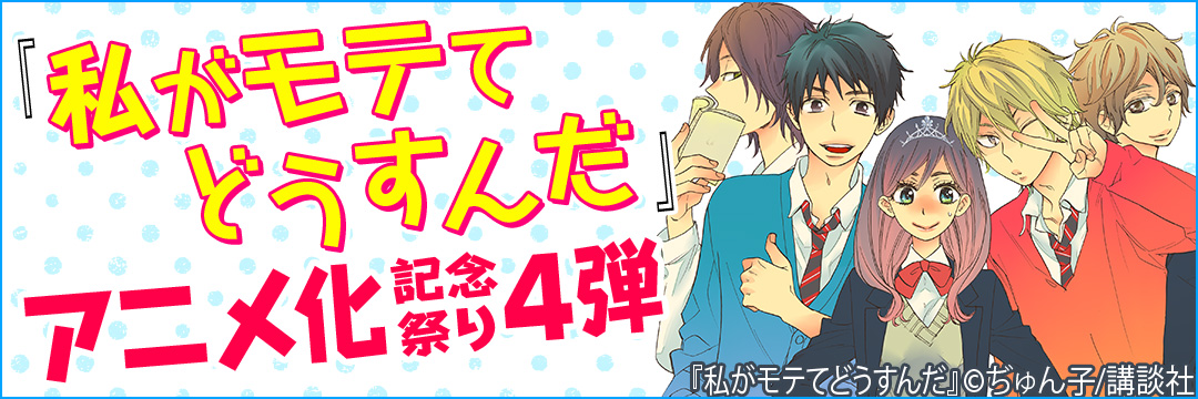 講談社 『私がモテてどうすんだ』アニメ化記念祭り第4弾