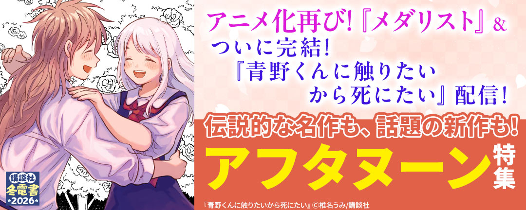 アニメ化再び!『メダリスト』&ついに完結!『青野くんに触りたいから死にたい』配信! 伝説的な名作も、話題の新作も! アフタヌーン特集