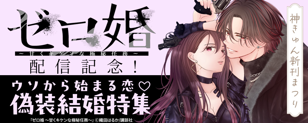 神きゅん新刊まつり 『ゼロ婚 ～甘くキケンな極秘任務～』配信記念!ウソから始まる恋(※●)偽装結婚特集