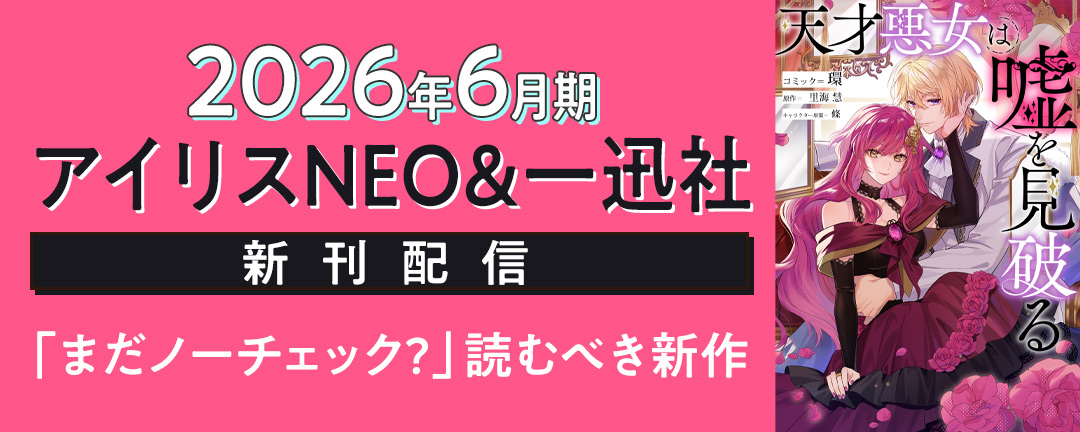 2026年6月期 アイリスNEO&一迅社ノベルス新刊配信 「まだノーチェック?」読むべき新作&準新作ラノベ特集