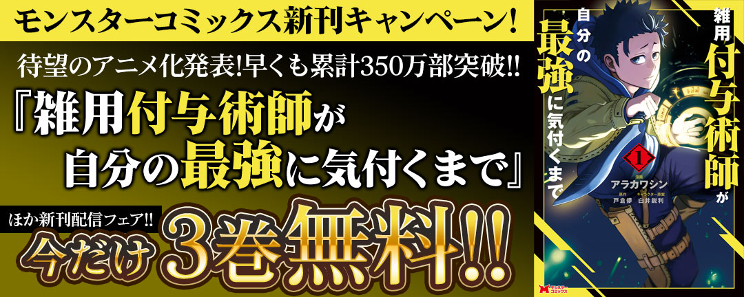 【モンスターコミックス新刊キャンペーン!】待望のアニメ化発表!早くも累計350万部突破!!『雑用付与術師が自分の最強に気付くまで』ほか新刊配信フェア!! 今だけ3巻無料!!