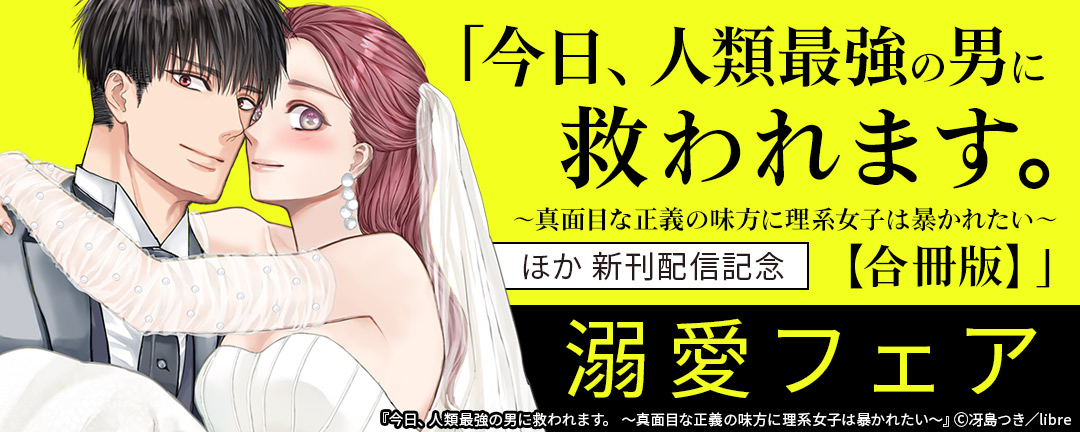 「今日、人類最強の男に救われます。 ～真面目な正義の味方に理系女子は暴かれたい～【合冊版】」ほか 新刊配信記念 溺愛フェア