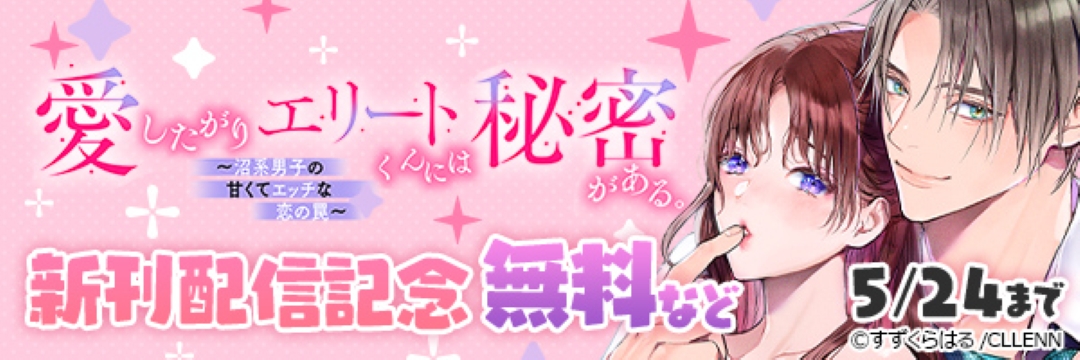 愛したがりエリートくんには秘密がある。~沼系男子の甘くてエッチな恋の罠~ 新刊配信記念