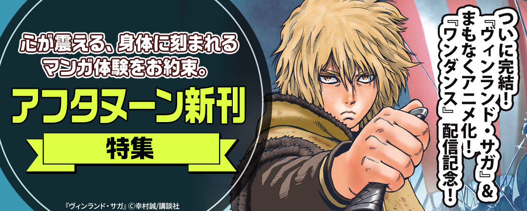 ついに完結! 『ヴィンランド・サガ』&まもなくアニメ化!『ワンダンス』配信記念! 心が震える、身体に刻まれるマンガ体験をお約束。アフタヌーン新刊特集
