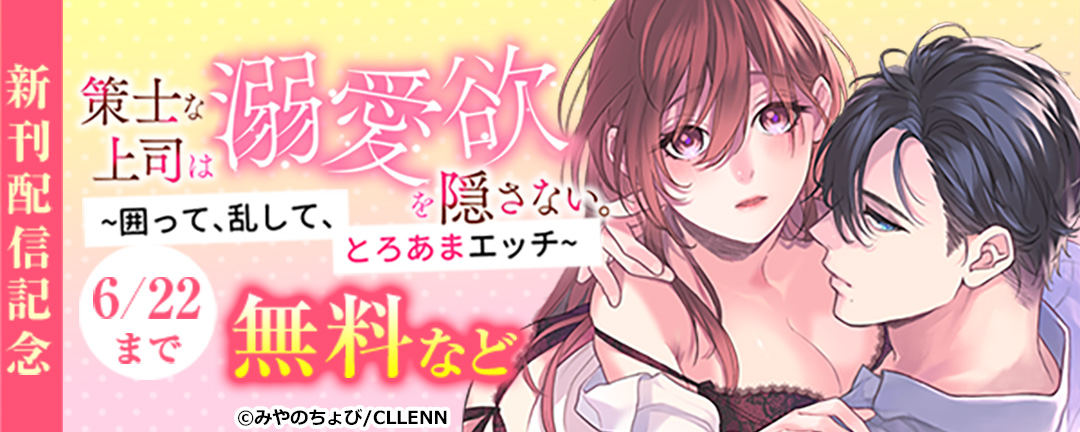 策士な上司は溺愛欲を隠さない。～囲って、乱して、とろあまエッチ～ 新刊配信記念