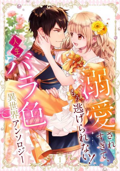 溺愛されすぎて、もう逃げられない! 人生バラ色異世界アンソロジー