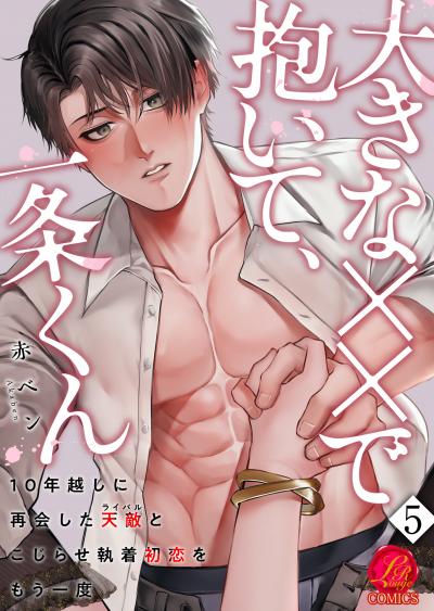 大きな××で抱いて、一条くん～10年越しに再会した天敵(ライバル)とこじらせ執着初恋をもう一度～